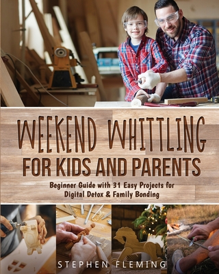 Weekend Whittling For Kids And Parents: Beginner Guide with 31 Easy Projects for Digital Detox & Family Bonding (DIY #8) Cover Image