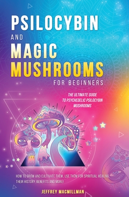 Psilocybin and Magic Mushrooms for Beginners: The Ultimate Guide to Psychedelic Psilocybin Mushrooms - How to Grow and Cultivate Them, Use Them for Sp Cover Image