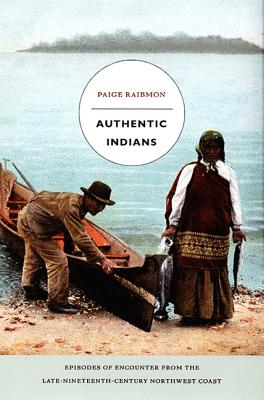 Authentic Indians: Episodes of Encounter from the Late-Nineteenth-Century Northwest Coast (John Hope Franklin Center Book)