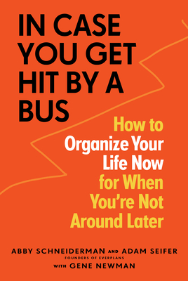 In Case You Get Hit by a Bus: How to Organize Your Life Now for When You're Not Around Later By Abby Schneiderman, Adam Seifer, Gene Newman Cover Image