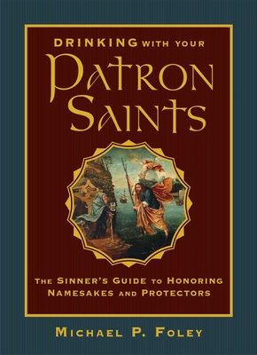 Drinking with Your Patron Saints: The Sinner's Guide to Honoring Namesakes and Protectors By Michael P. Foley Cover Image