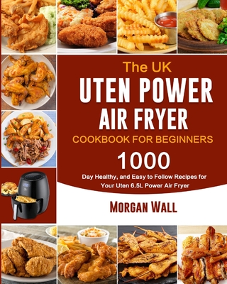 The UK Uten Power Air Fryer Cookbook For Beginners: 1000-Day Healthy, and Easy to Follow Recipes for Your Uten 6.5L Power Air Fryer By Morgan Wall Cover Image