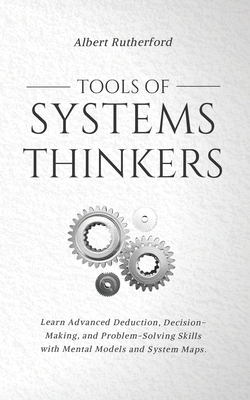 Tools of Systems Thinkers: Learn Advanced Deduction, Decision-Making, and Problem-Solving Skills with Mental Models and System Maps. By Albert Rutherford Cover Image