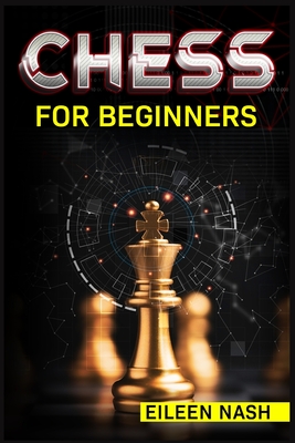 Chess for Beginners: Step-by-Step Instructions on How to Play. The Best Beginners Strategies on How to Learn the Best Basic Moves and Tacti By Eileen Nash Cover Image