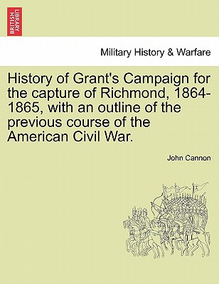 History of Grant's Campaign for the Capture of Richmond, 1864-1865, with an Outline of the Previous Course of the American Civil War. By John Cannon Cover Image