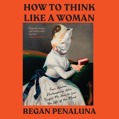 How to Think Like a Woman: Four Women Philosophers Who Taught Me How to Love the Life of the Mind Cover Image