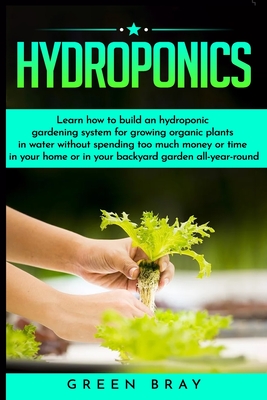 Hydroponics: Learn how to build an hydroponic Gardening, indoor or outdoor for homegrown organic vegetables, fruits, herbs and more Cover Image