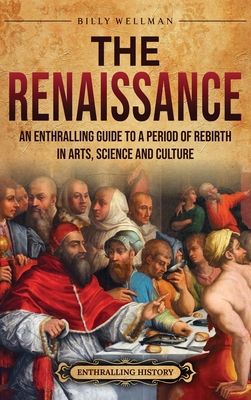 The Renaissance: An Enthralling Guide to a Period of Rebirth in Arts, Science and Culture By Billy Wellman Cover Image