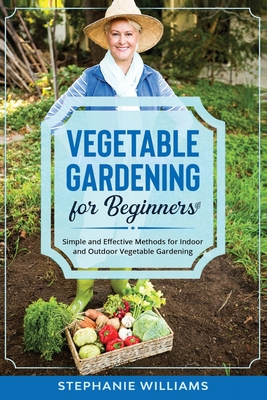 Vegetable Gardening for Beginners: Simple and Effective Methods for Indoor and Outdoor Vegetable Gardening