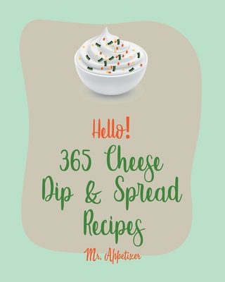 Hello! 365 Cheese Dip & Spread Recipes: Best Cheese Dip & Spread Cookbook Ever For Beginners [Fondue Cheese Cookbook, Cream Cheese Cookbook, Artichoke By Appetizer Cover Image