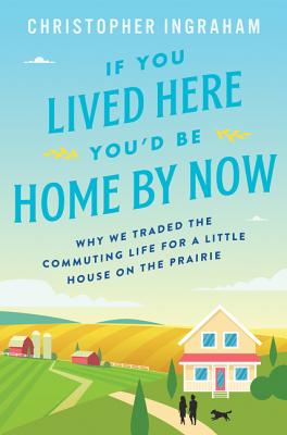 If You Lived Here You’d Be Home By Now: Why We Traded the Commuting Life for a Little House on the Prairie