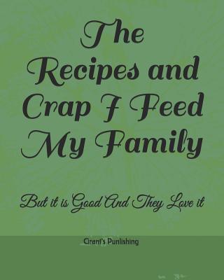 The Recipes and Crap I Feed My Family: But It Is Good and They Love It By Grant's Punlishing Cover Image