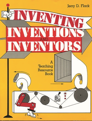 Inventing, Inventions, and Inventors: A Teaching Resource Book (Gifted Treasury) By Jerry D. Flack Cover Image
