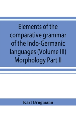 Elements of the comparative grammar of the Indo-Germanic languages. A concise exposition of the history of Sanskrit, Old Iranian (Avestic and Old Pers By Karl Brugmann Cover Image