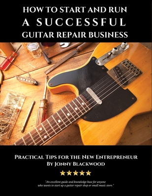 How to Start and Run a Successful Guitar Repair Business: Practical Tips for the New Entrepreneur Cover Image