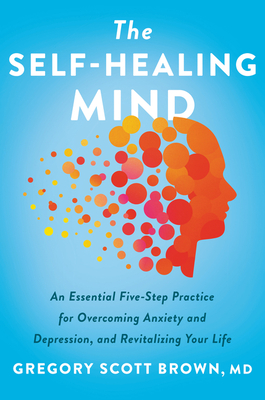 The Self-Healing Mind: An Essential Five-Step Practice for Overcoming Anxiety and Depression, and Revitalizing Your Life cover