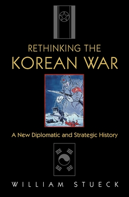 Rethinking the Korean War: A New Diplomatic and Strategic History By William Stueck Cover Image