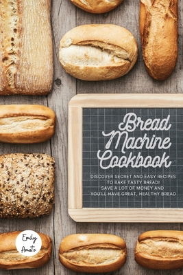 The Bread Machine Cookbook: The Most Simple and Tasty Recipes to Create at Home with The Bread Machine! Make your Family Healthy and Happy! Cover Image
