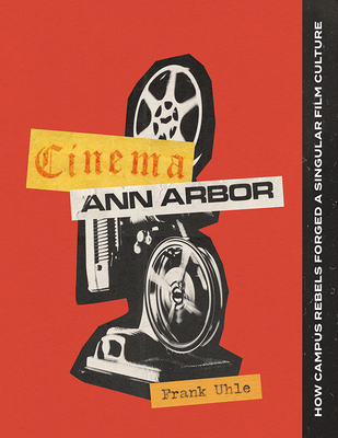 Cinema Ann Arbor: How Campus Rebels Forged a Singular Film Culture By Frank Uhle Cover Image