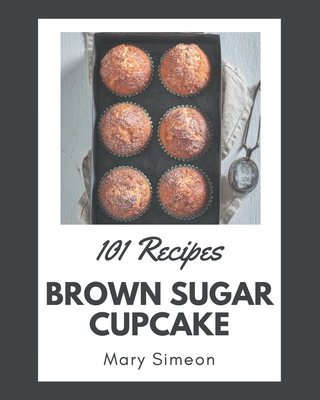 101 Brown Sugar Cupcake Recipes: I Love Brown Sugar Cupcake Cookbook! Cover Image