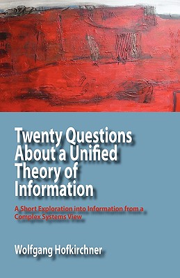 Twenty Questions about a Unified Theory of Information: A Short Exploration Into Information from a Complex Systems View By Wolfgang Hofkirchner Cover Image