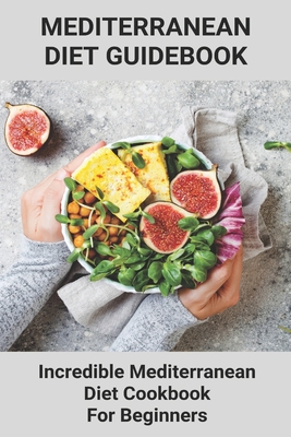 Mediterranean Diet Guidebook: Incredible Mediterranean Diet Cookbook For Beginners: Healthy Mediterranean Diet Recipes Cover Image