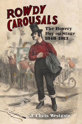 Rowdy Carousals: The Bowery Boy on Stage, 1848-1913 (Studies Theatre Hist & Culture)