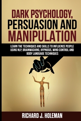Dark Psychology, Persuasion, and Manipulation: Learn the Techniques and Skills to Influence People Using NLP, Brainwashing, Hypnosis, Mind Control, an Cover Image