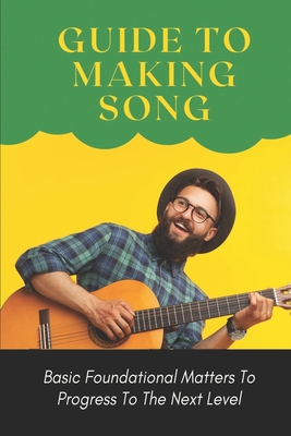 Guide To Making Song: Basic Foundational Matters To Progress To The Next Level: Guide To Making Music Cover Image