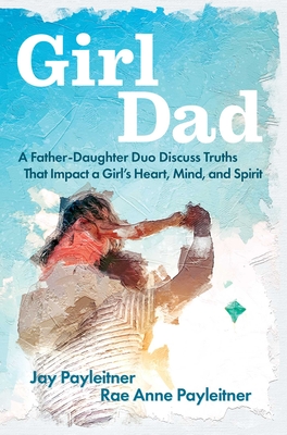 GirlDad: A Father/Daughter Duo Discuss Truths that Impact a Girl's Heart, Mind, and Spirit By Jay Payleitner, Rae Anne Payleitner Cover Image