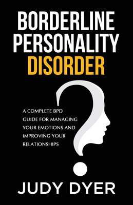 Borderline Personality Disorder: A Complete BPD Guide for Managing Your Emotions and Improving Your Relationships