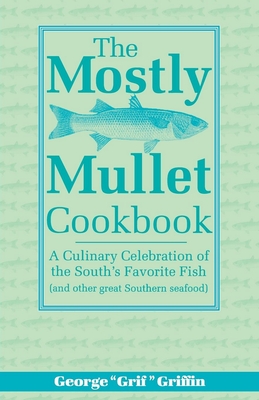 The Mostly Mullet Cookbook: A Culinary Celebration of the South's Favorite Fish (and Other Great Southern Seafood) By George Griffin Cover Image