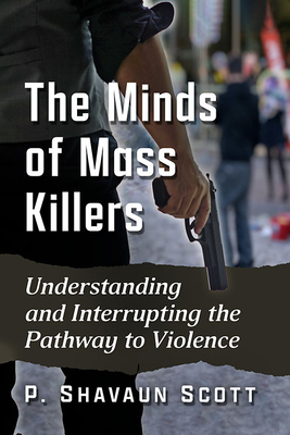 The Minds of Mass Killers: Understanding and Interrupting the Pathway to Violence By P. Shavaun Scott Cover Image
