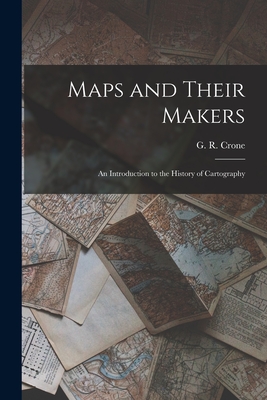 Maps and Their Makers: an Introduction to the History of Cartography By G. R. (Gerald Roe) Crone (Created by) Cover Image