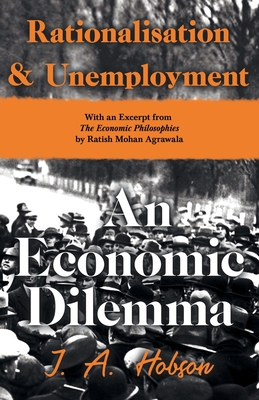 Rationalisation and Unemployment - An Economic Dilemma: With an Excerpt from the Economic Philosophies, 1941 by Ratish Mohan Agrawala By J. A. Hobson, Ratish Mohan Agrawala Cover Image