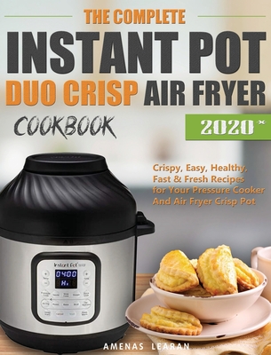 The Complete Instant Pot Duo Crisp Air Fryer Cookbook: Crispy, Easy, Healthy, Fast & Fresh Recipes for Your Pressure Cooker And Air Fryer Crisp Pot Cover Image