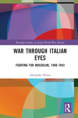 War Through Italian Eyes: Fighting for Mussolini, 1940-1943 (Routledge Studies in Second World War History)