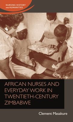 African Nurses and Everyday Work in Twentieth-Century Zimbabwe (Nursing History and Humanities) By Clement Masakure Cover Image