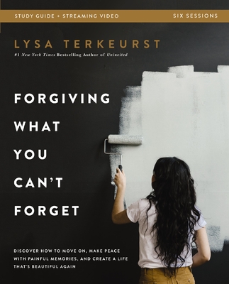 Forgiving What You Can't Forget Bible Study Guide Plus Streaming Video: Discover How to Move On, Make Peace with Painful Memories, and Create a Life T By Lysa TerKeurst Cover Image