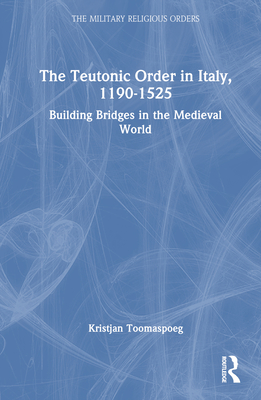 The Teutonic Order in Italy, 1190-1525: Building Bridges in the Medieval World (Military Religious Orders)