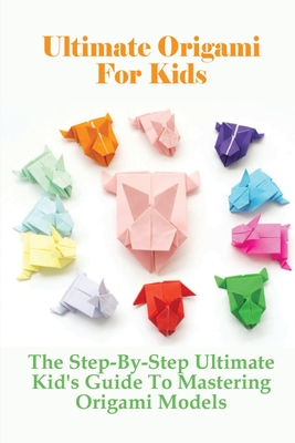 Ultimate Origami For Kids: The Step-By-Step Ultimate Kid's Guide To  Mastering Origami Models: Unique Origami Designs For Children (Paperback)