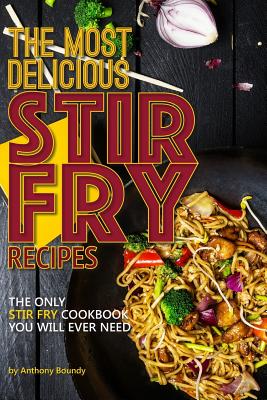 The Most Delicious Stir Fry Recipes: The Only Stir Fry Cookbook You Will Ever Need Cover Image