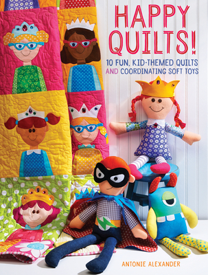 Happy Quilts!: 10 Fun, Kid-Themed Quilts and Coordinating Soft Toys By Antonie Alexander Cover Image