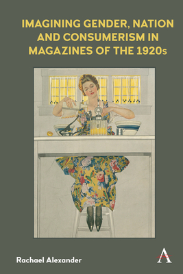 Imagining Gender, Nation and Consumerism in Magazines of the 1920s (Anthem Studies in Book History) By Rachael Alexander Cover Image