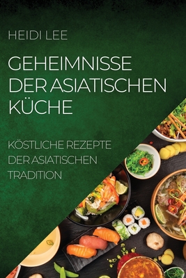 Geheimnisse Der Asiatischen Küche: Köstliche Rezepte Der Asiatischen Tradition By Heidi Lee Cover Image