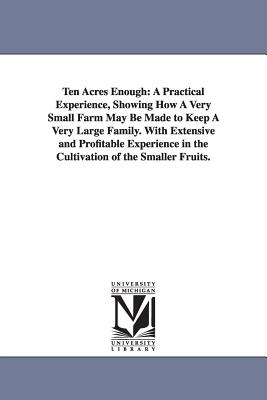 Ten Acres Enough: A Practical Experience, Showing How A Very Small Farm May Be Made to Keep A Very Large Family. With Extensive and Prof By Edmund Morris Cover Image