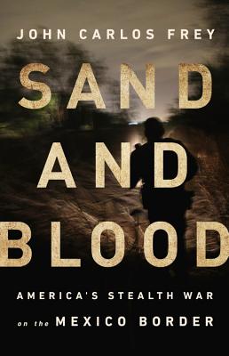 Sand and Blood: America's Stealth War on the Mexico Border By John Carlos Frey Cover Image