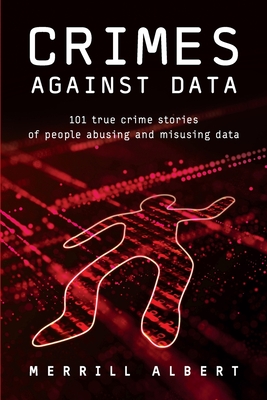 Crimes Against Data: 101 true crime stories of people abusing and misusing data By Merrill Albert Cover Image