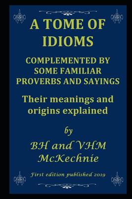 A Tome of Idioms: COMPLEMENTED BY SOME FAMILIAR PROVERBS AND SAYINGS Their meanings and origins explained Cover Image