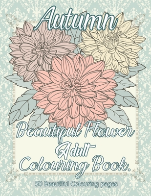 Autumn Beautiful Flower Adult Colouring Book: Stress Relieving Adult Coloring Books for Relaxation with Relaxing Autumn Scenes, Beautiful Flowers Perf